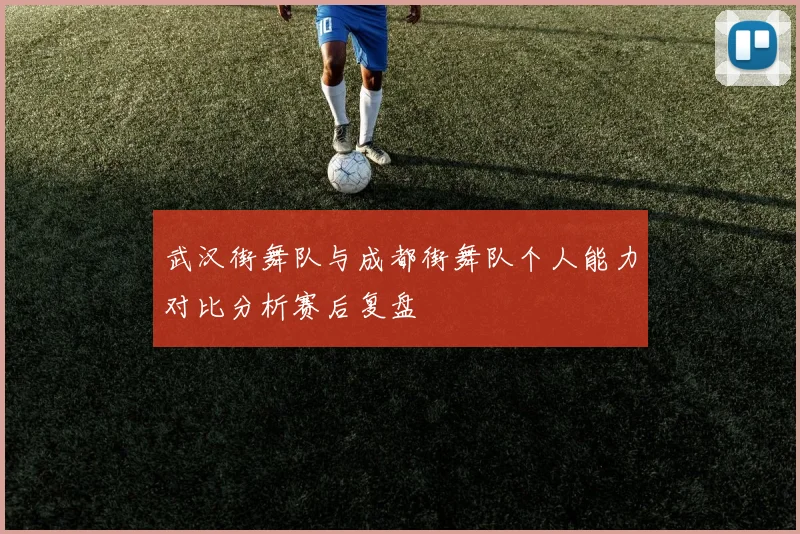 武汉街舞队与成都街舞队个人能力对比分析赛后复盘