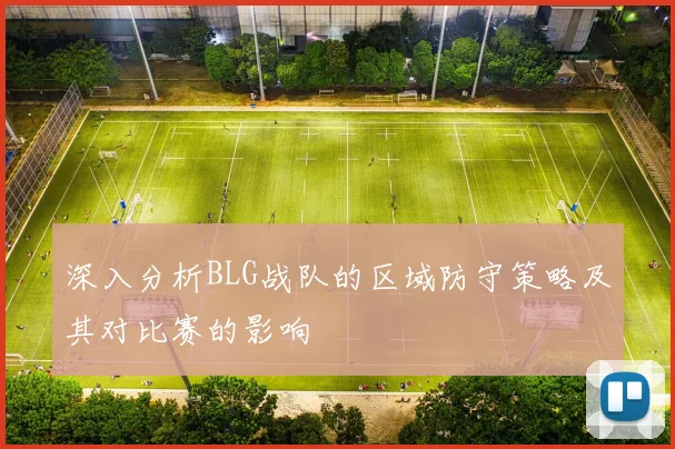 深入分析BLG战队的区域防守策略及其对比赛的影响