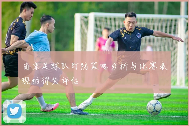 南京足球队盯防策略分析与比赛表现的得失评估
