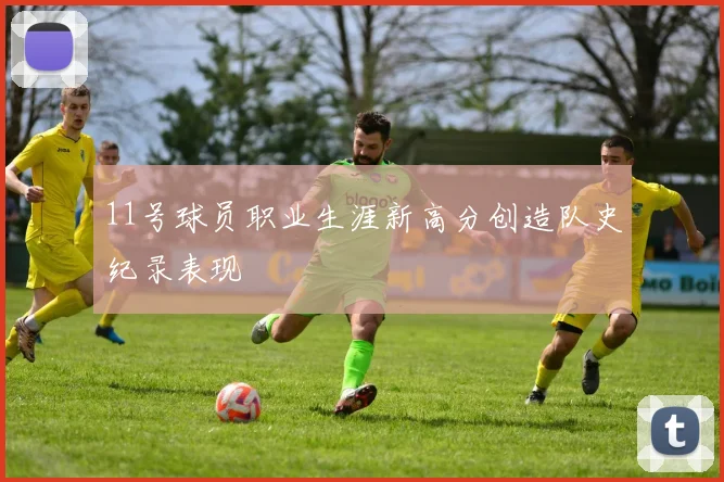 11号球员职业生涯新高分创造队史纪录表现