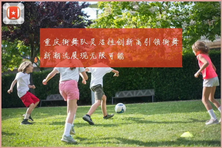 重庆街舞队灵活性创新高引领街舞新潮流展现无限可能