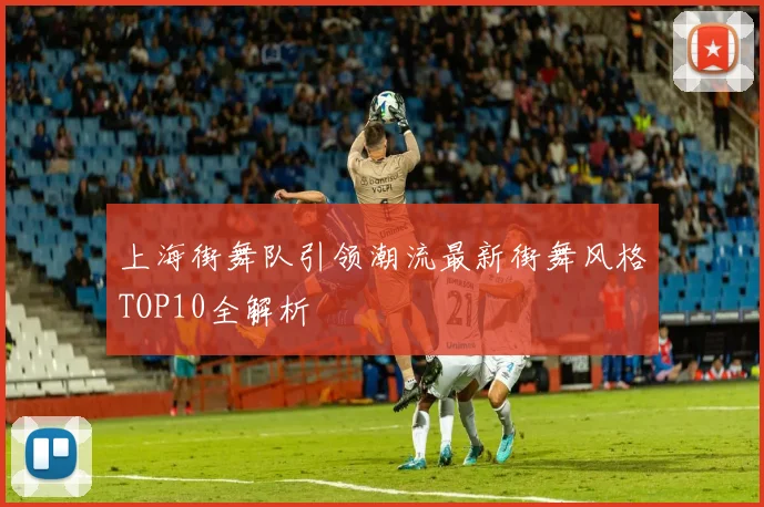 上海街舞队引领潮流最新街舞风格TOP10全解析