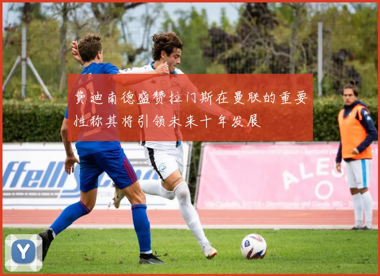 费迪南德盛赞拉门斯在曼联的重要性称其将引领未来十年发展