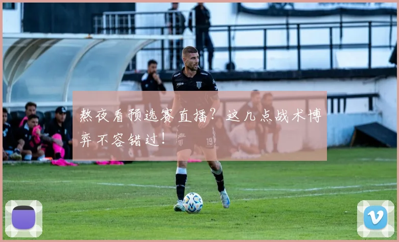熬夜看预选赛直播？这几点战术博弈不容错过！