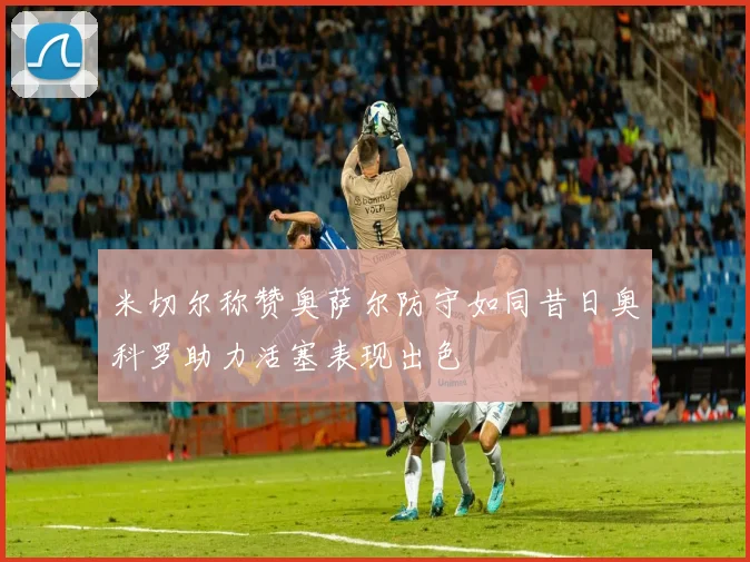 米切尔称赞奥萨尔防守如同昔日奥科罗助力活塞表现出色