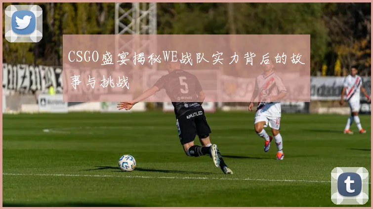 CSGO盛宴揭秘WE战队实力背后的故事与挑战