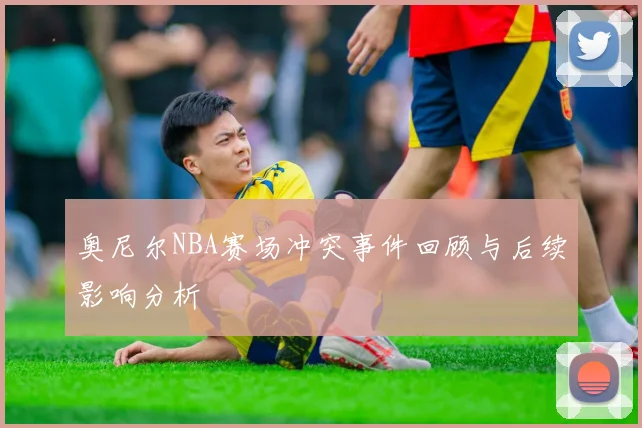 奥尼尔NBA赛场冲突事件回顾与后续影响分析