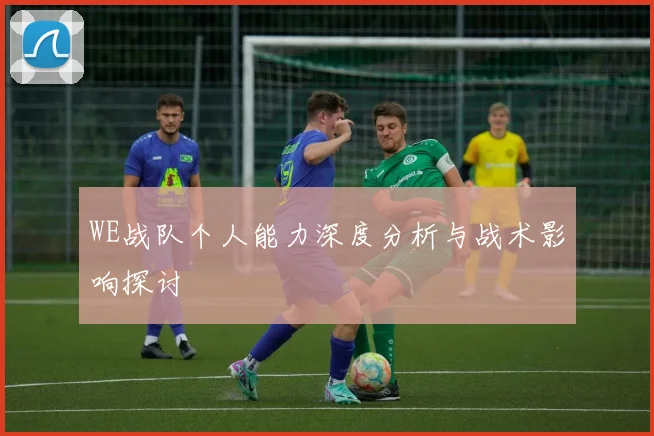 WE战队个人能力深度分析与战术影响探讨