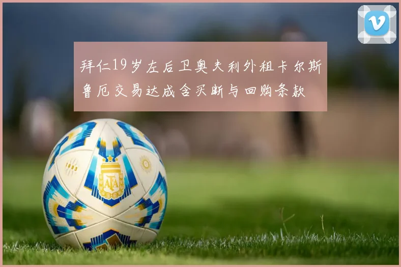 拜仁19岁左后卫奥夫利外租卡尔斯鲁厄交易达成含买断与回购条款