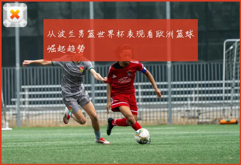 从波兰男篮世界杯表现看欧洲篮球崛起趋势